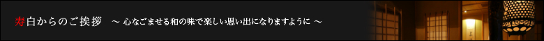 寿白からのご挨拶 ? 心なごませる和の味で楽しい思い出になりますように ?